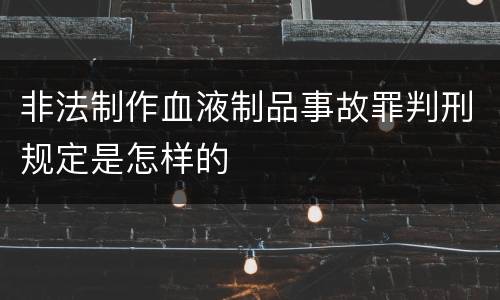 非法制作血液制品事故罪判刑规定是怎样的