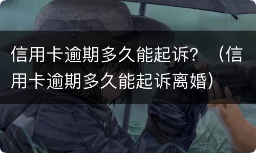 信用卡逾期多久能起诉？（信用卡逾期多久能起诉离婚）