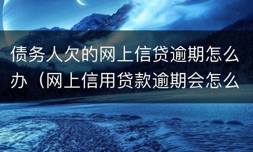债务人欠的网上信贷逾期怎么办（网上信用贷款逾期会怎么样）