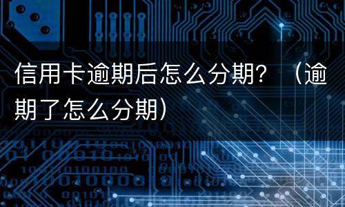 信用卡逾期后怎么分期？（逾期了怎么分期）