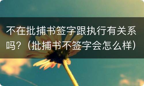 不在批捕书签字跟执行有关系吗?（批捕书不签字会怎么样）