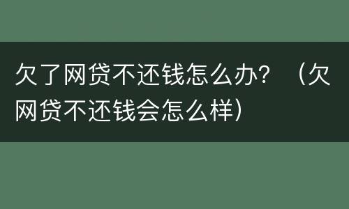 欠了网贷不还钱怎么办？（欠网贷不还钱会怎么样）