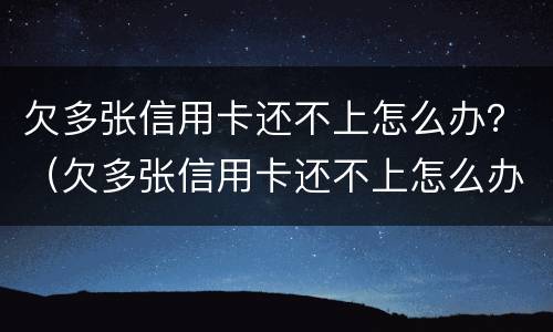 欠多张信用卡还不上怎么办？（欠多张信用卡还不上怎么办）