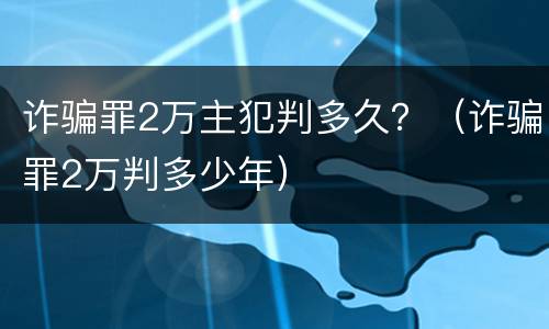 诈骗罪2万主犯判多久？（诈骗罪2万判多少年）