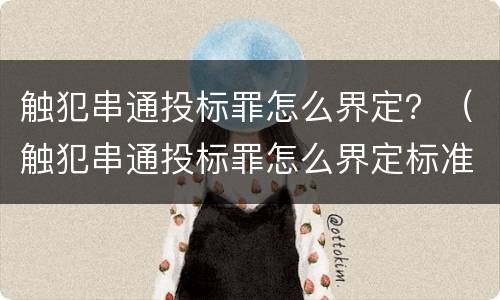 触犯串通投标罪怎么界定？（触犯串通投标罪怎么界定标准）
