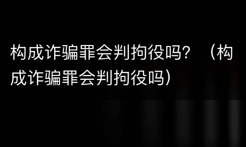 构成诈骗罪会判拘役吗？（构成诈骗罪会判拘役吗）