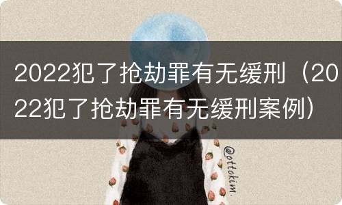 2022犯了抢劫罪有无缓刑（2022犯了抢劫罪有无缓刑案例）
