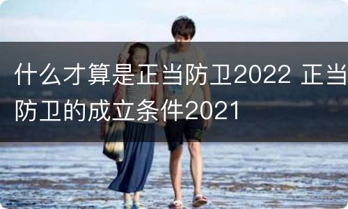 什么才算是正当防卫2022 正当防卫的成立条件2021