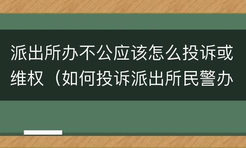 派出所办不公应该怎么投诉或维权（如何投诉派出所民警办事不公）