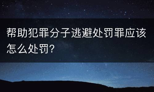 帮助犯罪分子逃避处罚罪应该怎么处罚？