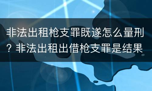 非法出租枪支罪既遂怎么量刑? 非法出租出借枪支罪是结果犯吗