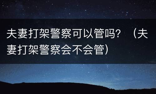夫妻打架警察可以管吗？（夫妻打架警察会不会管）