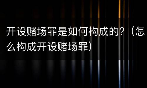 开设赌场罪是如何构成的?（怎么构成开设赌场罪）