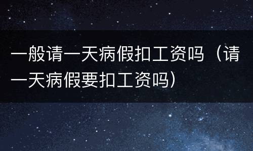 一般请一天病假扣工资吗（请一天病假要扣工资吗）