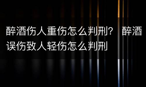 醉酒伤人重伤怎么判刑？ 醉酒误伤致人轻伤怎么判刑