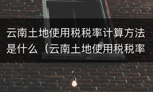 云南土地使用税税率计算方法是什么（云南土地使用税税率计算方法是什么样的）