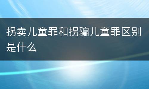 拐卖儿童罪和拐骗儿童罪区别是什么