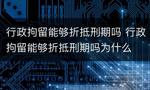行政拘留能够折抵刑期吗 行政拘留能够折抵刑期吗为什么