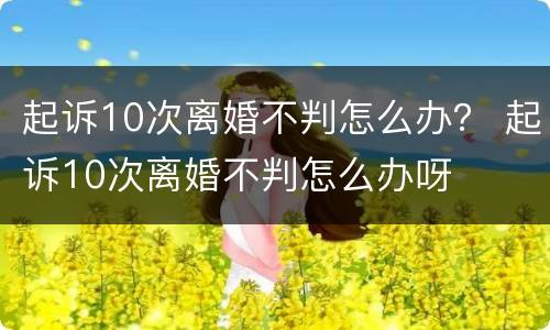起诉10次离婚不判怎么办？ 起诉10次离婚不判怎么办呀