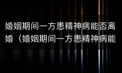 婚姻期间一方患精神病能否离婚（婚姻期间一方患精神病能否离婚呢）