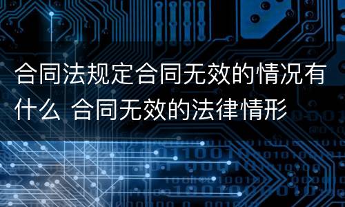 合同法规定合同无效的情况有什么 合同无效的法律情形