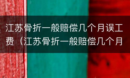 江苏骨折一般赔偿几个月误工费（江苏骨折一般赔偿几个月误工费多少）