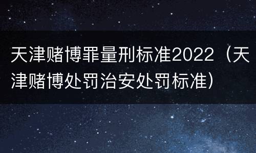 天津赌博罪量刑标准2022（天津赌博处罚治安处罚标准）