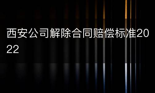 西安公司解除合同赔偿标准2022