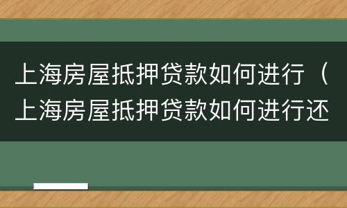 上海房屋抵押贷款如何进行（上海房屋抵押贷款如何进行还款）