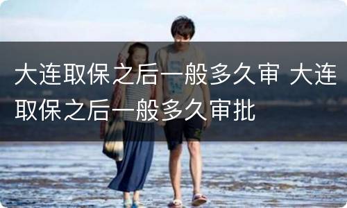大连取保之后一般多久审 大连取保之后一般多久审批