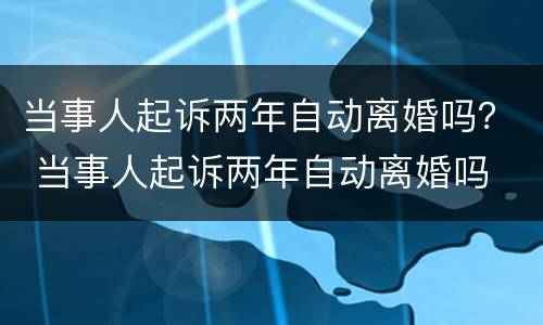 当事人起诉两年自动离婚吗？ 当事人起诉两年自动离婚吗
