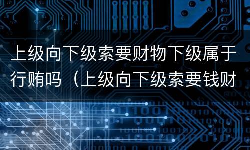 上级向下级索要财物下级属于行贿吗（上级向下级索要钱财）
