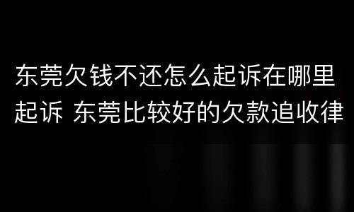 东莞欠钱不还怎么起诉在哪里起诉 东莞比较好的欠款追收律师联系电话
