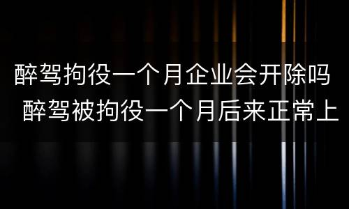 醉驾拘役一个月企业会开除吗 醉驾被拘役一个月后来正常上班以后还会被开除么