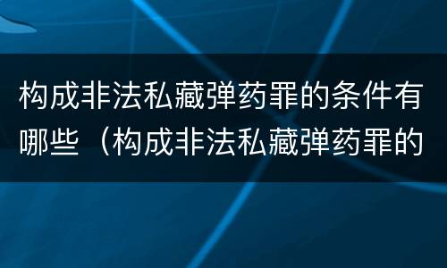 构成非法私藏弹药罪的条件有哪些（构成非法私藏弹药罪的条件有哪些呢）