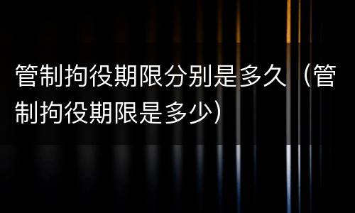 管制拘役期限分别是多久（管制拘役期限是多少）
