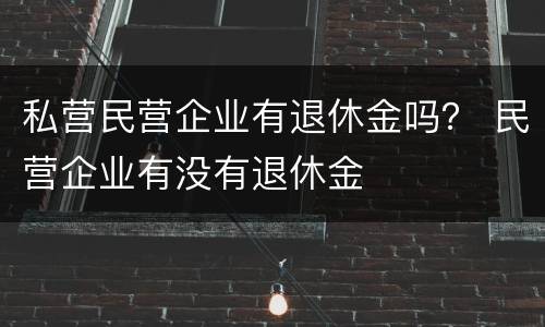 私营民营企业有退休金吗？ 民营企业有没有退休金