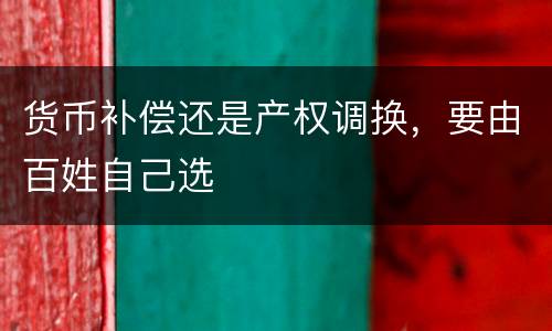 货币补偿还是产权调换，要由百姓自己选