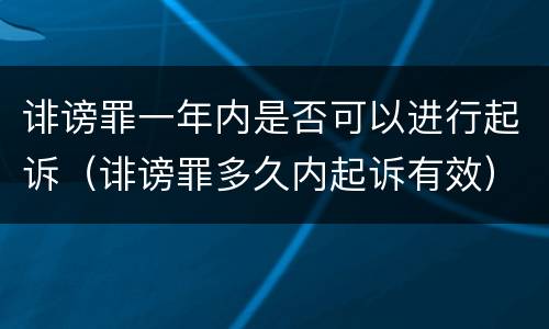 诽谤罪一年内是否可以进行起诉（诽谤罪多久内起诉有效）