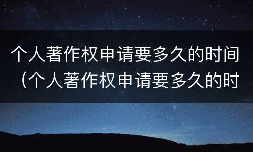 个人著作权申请要多久的时间（个人著作权申请要多久的时间才能下来）