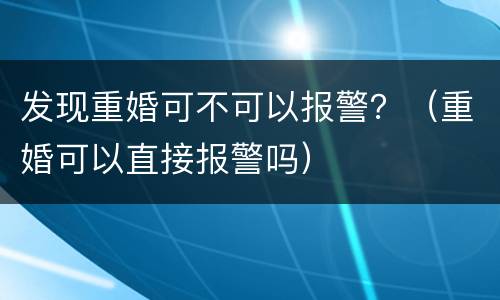 发现重婚可不可以报警？（重婚可以直接报警吗）