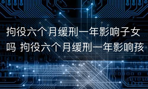 拘役六个月缓刑一年影响子女吗 拘役六个月缓刑一年影响孩子吗