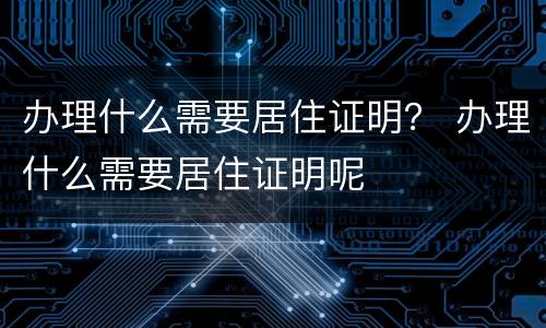 办理什么需要居住证明？ 办理什么需要居住证明呢