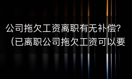 公司拖欠工资离职有无补偿？（已离职公司拖欠工资可以要求赔偿吗）
