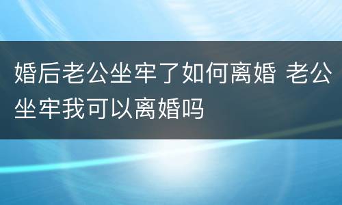婚后老公坐牢了如何离婚 老公坐牢我可以离婚吗