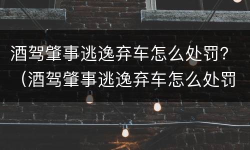 酒驾肇事逃逸弃车怎么处罚？（酒驾肇事逃逸弃车怎么处罚多少钱）