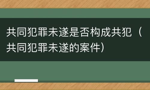 共同犯罪未遂是否构成共犯（共同犯罪未遂的案件）