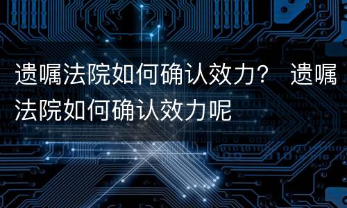 遗嘱法院如何确认效力？ 遗嘱法院如何确认效力呢