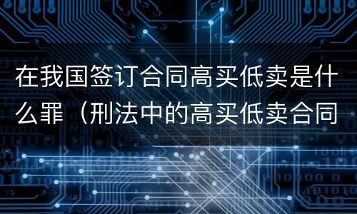 在我国签订合同高买低卖是什么罪（刑法中的高买低卖合同诈骗）