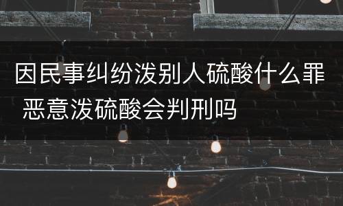 因民事纠纷泼别人硫酸什么罪 恶意泼硫酸会判刑吗